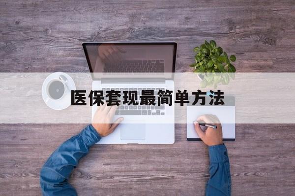 西双版纳最新医保套现最简单方法方法分析(最方便真实的西双版纳医保怎么套现金方法)