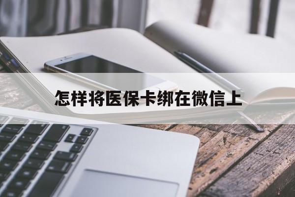 西双版纳最新怎样将医保卡绑在微信上方法分析(最方便真实的西双版纳怎么用医保卡绑定微信方法)