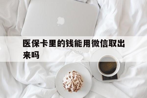 西双版纳最新医保卡里的钱能用微信取出来吗方法分析(最方便真实的西双版纳医保卡里的钱可以微信提现吗方法)
