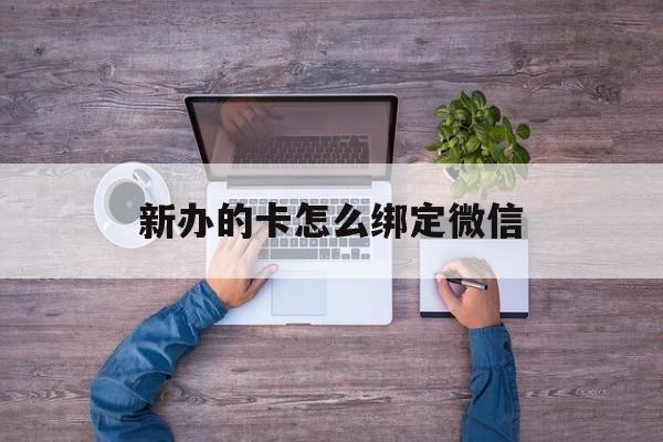 西双版纳最新新办的卡怎么绑定微信方法分析(最方便真实的西双版纳新办的卡怎么注册微信方法)