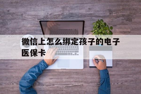 西双版纳最新微信上怎么绑定孩子的电子医保卡方法分析(最方便真实的西双版纳如何在微信上绑定孩子医保卡方法)