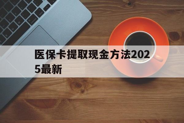 西双版纳最新医保卡提取现金方法2025最新方法分析(最方便真实的西双版纳医保卡如何提现?方法)