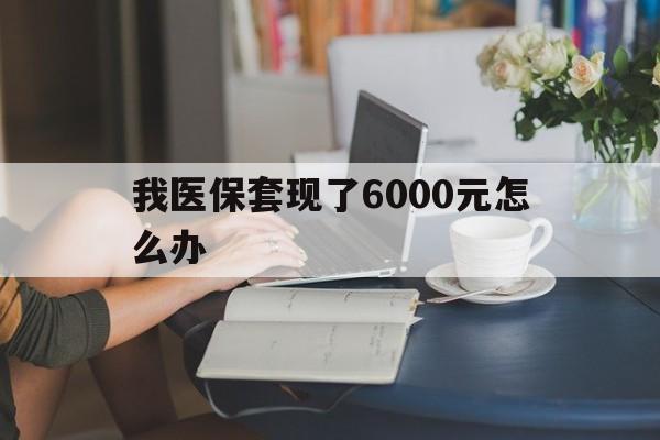 西双版纳最新我医保套现了6000元怎么办方法分析(最方便真实的西双版纳医保套现会被发现吗方法)