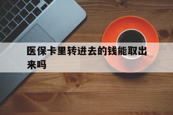 西双版纳最新医保卡里转进去的钱能取出来吗方法分析(最方便真实的西双版纳医保卡转钱进去怎么转出来方法)