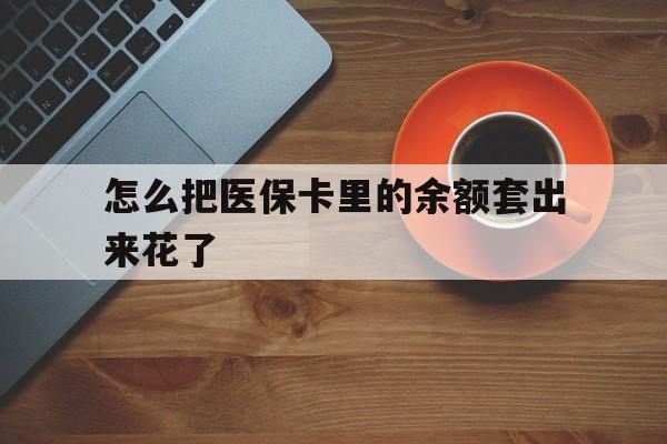西双版纳最新怎么把医保卡里的余额套出来花了方法分析(最方便真实的西双版纳医保卡余额如何套现方法)