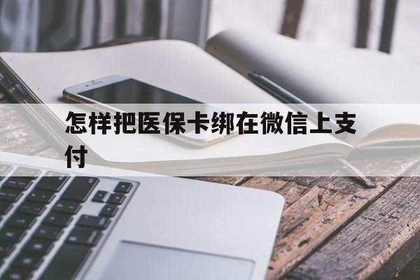 西双版纳最新怎样把医保卡绑在微信上支付方法分析(最方便真实的西双版纳医保卡咋绑定微信方法)