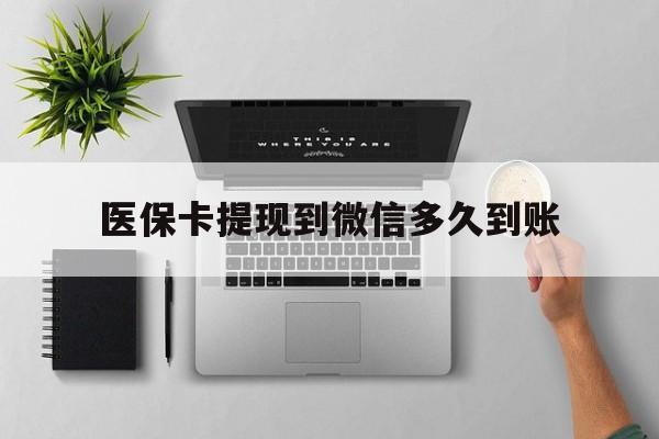 西双版纳最新医保卡提现到微信多久到账方法分析(最方便真实的西双版纳医保卡提现要多久到账方法)