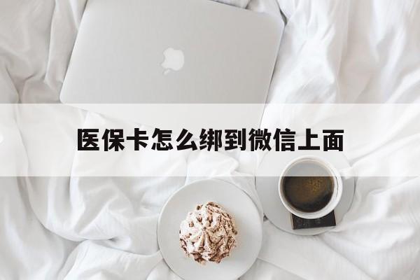 西双版纳最新医保卡怎么绑到微信上面方法分析(最方便真实的西双版纳医保卡怎么与微信绑定方法)