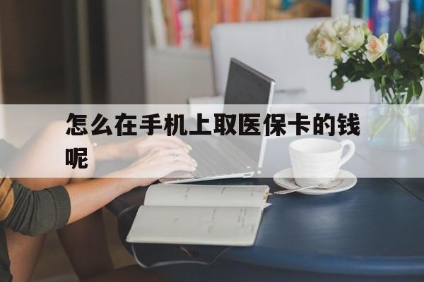 西双版纳最新怎么在手机上取医保卡的钱呢方法分析(最方便真实的西双版纳医保在手机上缴费怎么拿医保卡方法)