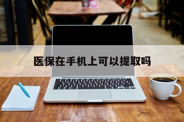 西双版纳最新医保在手机上可以提取吗方法分析(最方便真实的西双版纳医保在手机上可以提取吗现在方法)
