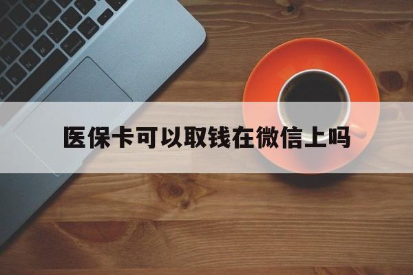 西双版纳最新医保卡可以取钱在微信上吗方法分析(最方便真实的西双版纳医保卡可以取钱在微信上吗怎么取方法)