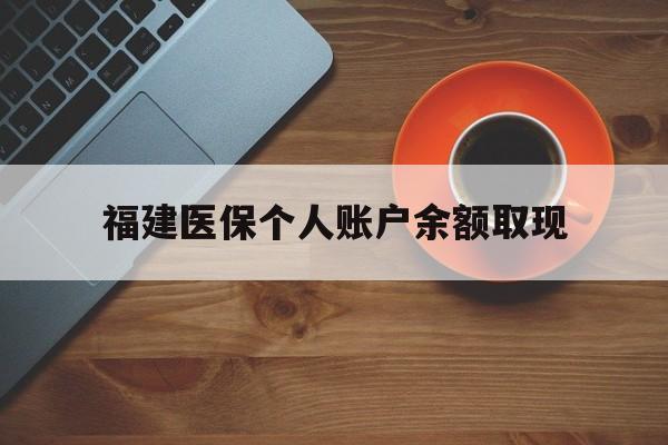 西双版纳最新福建医保个人账户余额取现方法分析(最方便真实的西双版纳福建医保提现方法)